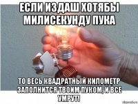 если издаш хотябы милисекунду пука то весь квадратный километр заполнится твоим пуком, и все умрут!