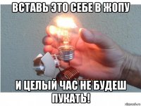 вставь это себе в жопу и целый час не будеш пукать!