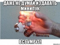 даже не думай издавать минипук все умрут!