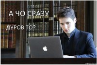 а чо сразу дуров то?