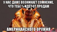 у нас даже возникает сомнение, что тебе % идёт от продаж американского оружия