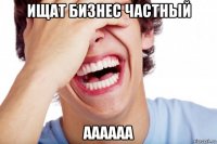 ищат бизнес частный аааааа