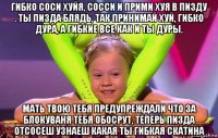 гибко соси хуйя, сосси и прими хуя в пизду . ты пизда блядь, так принимай хуй, гибко дура, а гибкие все как и ты дуры. мать твою тебя предупреждали что за блокуваня тебя обосрут, теперь пизда отсосеш узнаеш какая ты гибкая скатина