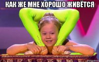 как же мне хорошо живётся 