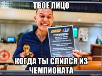 твое лицо когда ты слился из чемпионата