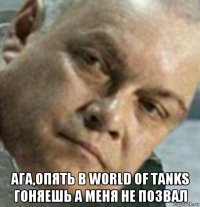  ага,опять в world of tanks гоняешь а меня не позвал