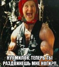 нуу милок, теперь ты раздвинешь мне ноги?!!