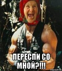  переспи со мной?!!!