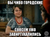 вы чиво городские совсем ужо завиртухалились