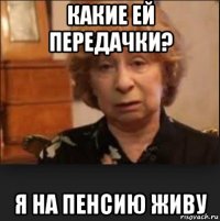 какие ей передачки? я на пенсию живу