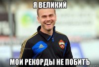 я великий мои рекорды не побитъ
