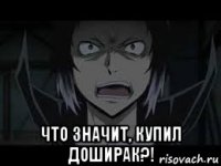  что значит, купил доширак?!