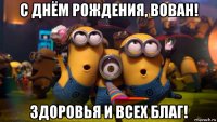 с днём рождения, вован! здоровья и всех благ!