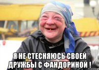 я не стесняюсь своей дружбы с фандориной !