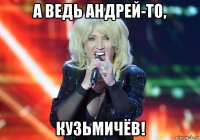 а ведь андрей-то, кузьмичёв!