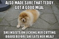 also made sure that teddy got a good meal. she insists on licking her cutting board before she eats her meal!