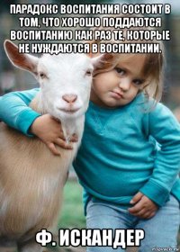 парадокс воспитания состоит в том, что хорошо поддаются воспитанию как раз те, которые не нуждаются в воспитании. ф. искандер