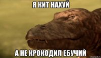 я кит нахуй а не крокодил ебучий