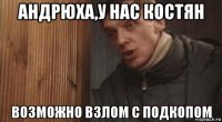 андрюха,у нас костян возможно взлом с подкопом