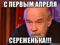 с первым апреля сереженька!!!