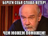 береги себя слава-ветер! чем можем поможем!