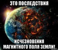 это последствия исчезновения магнитного поля земли!