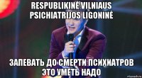 respublikinė vilniaus psichiatrijos ligoninė запевать до смерти психиатров это уметь надо