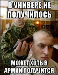 в универе не получилось может хоть в армии получится