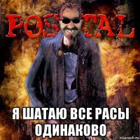  я шатаю все расы одинаково