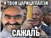 я твой царица палэй сажаль