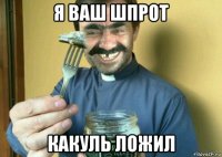 я ваш шпрот какуль ложил