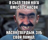 я сьел твой нога вместе с насок насок твердый, зуб свой ломал.