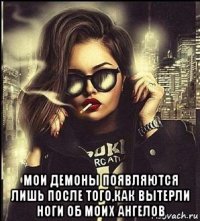  мои демоны появляются лишь после того,как вытерли ноги об моих ангелов