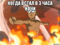 когда встал в 3 часа ночи 