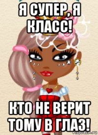 я супер, я класс! кто не верит тому в глаз!
