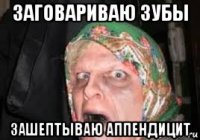 заговариваю зубы зашептываю аппендицит