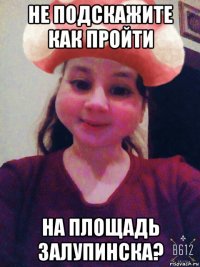 не подскажите как пройти на площадь залупинска?