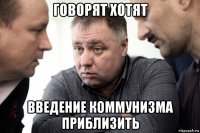 говорят хотят введение коммунизма приблизить