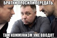 братки просили передать, там коммунизм уже вводят