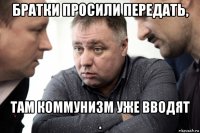 братки просили передать, там коммунизм уже вводят .