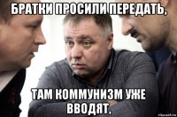 братки просили передать, там коммунизм уже вводят,