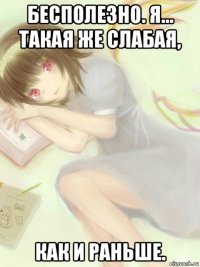 бесполезно. я… такая же слабая, как и раньше.