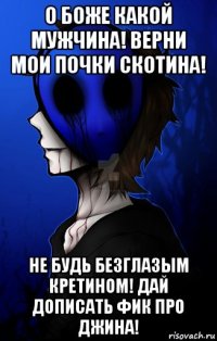 о боже какой мужчина! верни мои почки скотина! не будь безглазым кретином! дай дописать фик про джина!