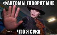 фантомы говорят мне что я сука