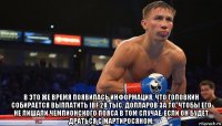  в это же время появилась информация, что головкин собирается выплатить ibf 20 тыс. долларов за то, чтобы его не лишали чемпионского пояса в том случае, если он будет драться с мартиросяном.