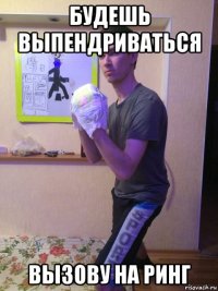 будешь выпендриваться вызову на ринг