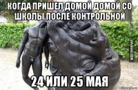 когда пришел домой домой со школы после контрольной 24 или 25 мая