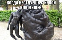 когда беседуешь с иркой или мишей. 