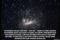  крупнейшая звезда галактики — woh g64 — является также одной из крупнейших, известных науке. её радиус составляет приблизительно 1540 радиусов солнца. если woh g64 поместить в центре солнечной системы, то поверхность достигнет орбиты сатурна. звезда также окружена плотным тором из пыли и газа.