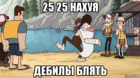 25 25 нахуя дебилы блять